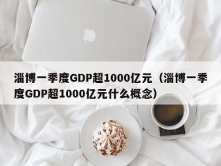淄博一季度GDP超1000亿元（淄博一季度GDP超1000亿元什么概念）