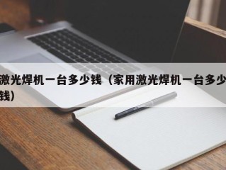 激光焊机一台多少钱（家用激光焊机一台多少钱）