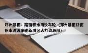 郑州暴雨：路面积水淹没车轮（郑州暴雨路面积水淹没车轮新城区人力资源部）