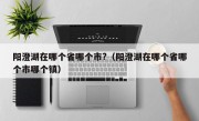 阳澄湖在哪个省哪个市?（阳澄湖在哪个省哪个市哪个镇）