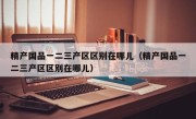 精产国品一二三产区区别在哪儿（精产国品一二三产区区别在哪儿）
