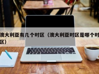 澳大利亚有几个时区（澳大利亚时区是哪个时区）