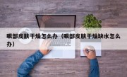 眼部皮肤干燥怎么办（眼部皮肤干燥缺水怎么办）