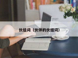 伙组词（伙伴的伙组词）