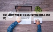 全封闭学校在哪里（全封闭学校在哪里小学开学）