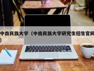 中南民族大学（中南民族大学研究生招生官网）
