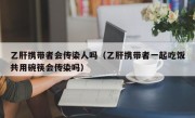 乙肝携带者会传染人吗（乙肝携带者一起吃饭共用碗筷会传染吗）
