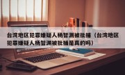台湾地区犯罪嫌疑人杨智渊被批捕（台湾地区犯罪嫌疑人杨智渊被批捕是真的吗）