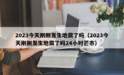 2023今天刚刚发生地震了吗（2023今天刚刚发生地震了吗24小时芒市）