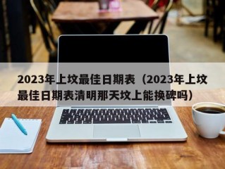 2023年上坟最佳日期表（2023年上坟最佳日期表清明那天坟上能换碑吗）