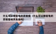什么可以降低龟的灵敏度（什么可以降低龟的灵敏度明天有雨吗）