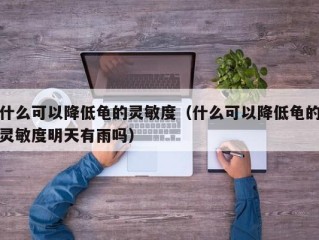 什么可以降低龟的灵敏度（什么可以降低龟的灵敏度明天有雨吗）