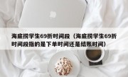 海底捞学生69折时间段（海底捞学生69折时间段指的是下单时间还是结账时间）