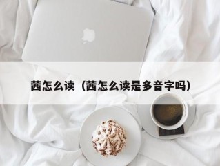 茜怎么读（茜怎么读是多音字吗）