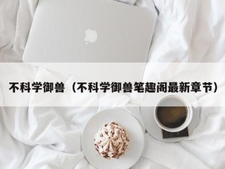 不科学御兽（不科学御兽笔趣阁最新章节）