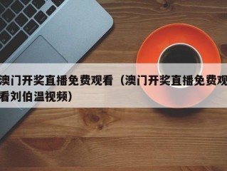澳门开奖直播免费观看（澳门开奖直播免费观看刘伯温视频）