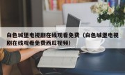 白色城堡电视剧在线观看免费（白色城堡电视剧在线观看免费西瓜视频）
