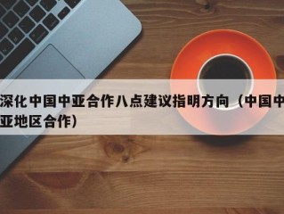 深化中国中亚合作八点建议指明方向（中国中亚地区合作）