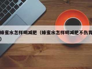 蜂蜜水怎样喝减肥（蜂蜜水怎样喝减肥不伤胃）