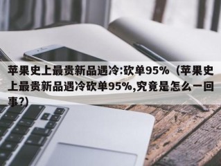 苹果史上最贵新品遇冷:砍单95%（苹果史上最贵新品遇冷砍单95%,究竟是怎么一回事?）