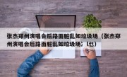 张杰郑州演唱会后路面脏乱如垃圾场（张杰郑州演唱会后路面脏乱如垃圾场冫l乜）