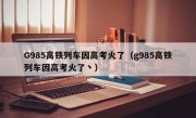 G985高铁列车因高考火了（g985高铁列车因高考火了丶）