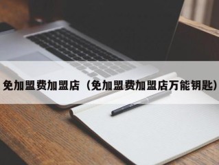 免加盟费加盟店（免加盟费加盟店万能钥匙）