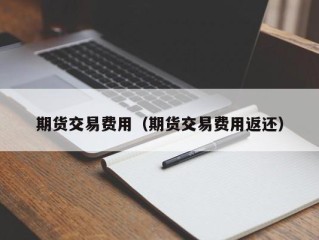 期货交易费用（期货交易费用返还）