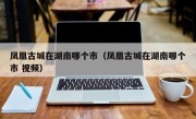 凤凰古城在湖南哪个市（凤凰古城在湖南哪个市 视频）