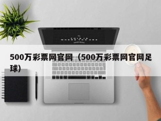 500万彩票网官网（500万彩票网官网足球）