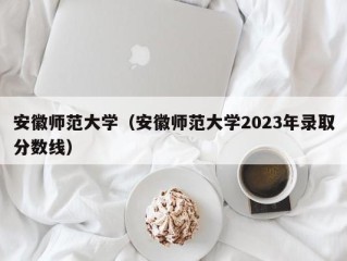 安徽师范大学（安徽师范大学2023年录取分数线）