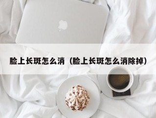 脸上长斑怎么消（脸上长斑怎么消除掉）