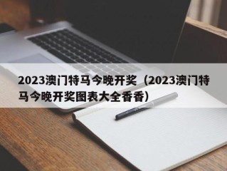 2023澳门特马今晚开奖（2023澳门特马今晚开奖图表大全香香）