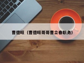 曹德旺（曹德旺哥哥曹立春职务）