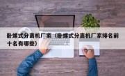 卧螺式分离机厂家（卧螺式分离机厂家排名前十名有哪些）