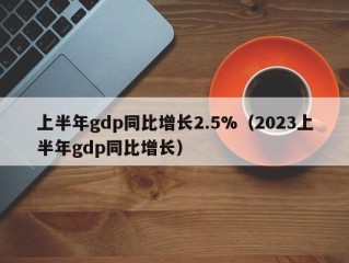上半年gdp同比增长2.5%（2023上半年gdp同比增长）