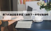 剩下的油还能走多远（油剩下一半可以加油吗）