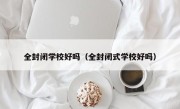 全封闭学校好吗（全封闭式学校好吗）