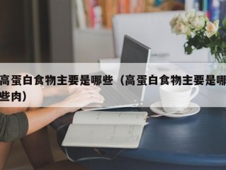 高蛋白食物主要是哪些（高蛋白食物主要是哪些肉）