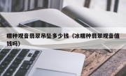 糯种观音翡翠吊坠多少钱（冰糯种翡翠观音值钱吗）