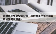 回收二手中央空调公司（回收二手中央空调公司长沙天气预报）