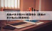 奥迪a6多少钱2023款落地价（奥迪a5多少钱2023款落地价）