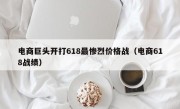 电商巨头开打618最惨烈价格战（电商618战绩）