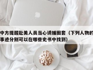 中方提醒赴美人员当心诱捕圈套（下列人物的事迹分别可以在哪些史书中找到）
