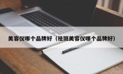 美容仪哪个品牌好（祛斑美容仪哪个品牌好）