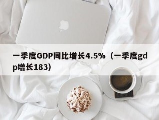 一季度GDP同比增长4.5%（一季度gdp增长183）