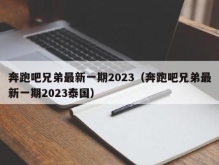 奔跑吧兄弟最新一期2023（奔跑吧兄弟最新一期2023泰国）