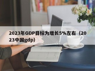 2023年GDP目标为增长5%左右（2023中国gdp）