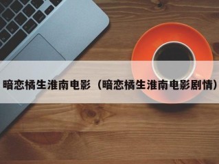 暗恋橘生淮南电影（暗恋橘生淮南电影剧情）