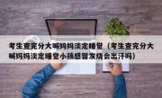考生查完分大喊妈妈淡定睡觉（考生查完分大喊妈妈淡定睡觉小孩感冒发烧会出汗吗）